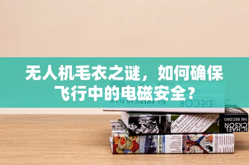 无人机毛衣之谜，如何确保飞行中的电磁安全？