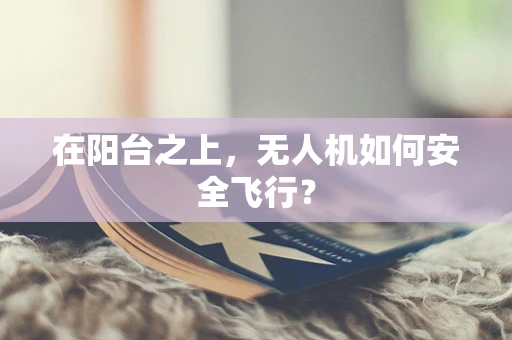 在阳台之上，无人机如何安全飞行？