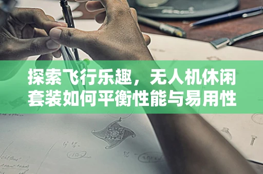 探索飞行乐趣，无人机休闲套装如何平衡性能与易用性？