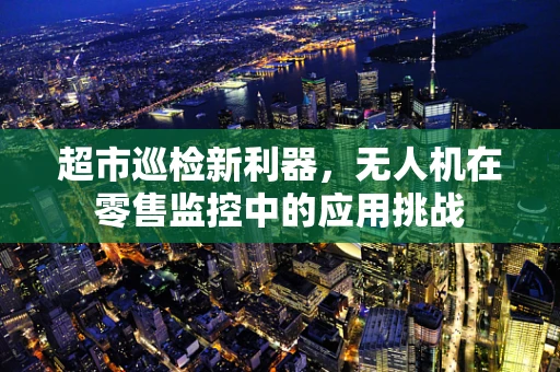 超市巡检新利器，无人机在零售监控中的应用挑战