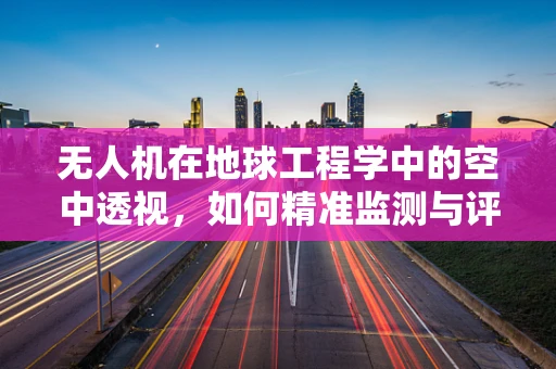 无人机在地球工程学中的空中透视，如何精准监测与评估地质灾害？