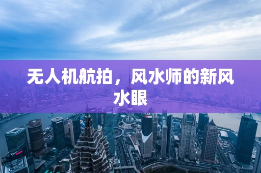 无人机航拍，风水师的新风水眼