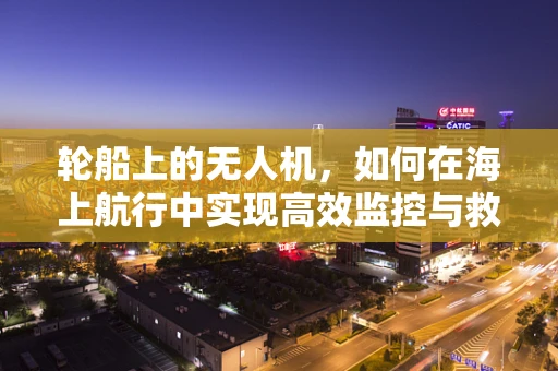 轮船上的无人机，如何在海上航行中实现高效监控与救援？