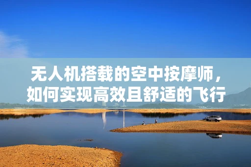 无人机搭载的空中按摩师，如何实现高效且舒适的飞行按摩体验？