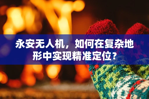 永安无人机，如何在复杂地形中实现精准定位？