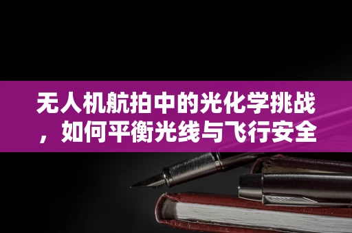 无人机航拍中的光化学挑战，如何平衡光线与飞行安全？