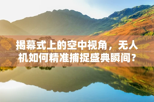 揭幕式上的空中视角，无人机如何精准捕捉盛典瞬间？
