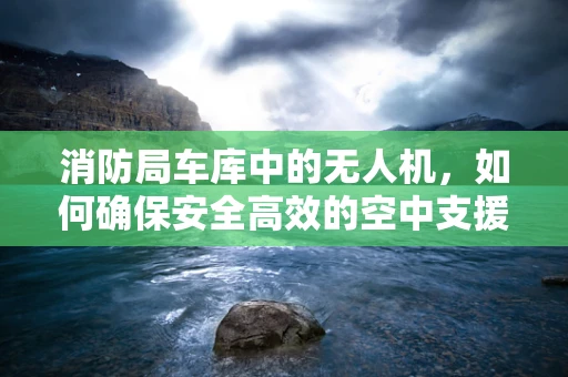 消防局车库中的无人机，如何确保安全高效的空中支援？
