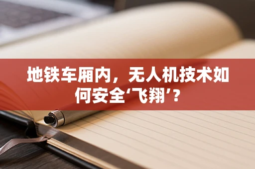 地铁车厢内，无人机技术如何安全‘飞翔’？