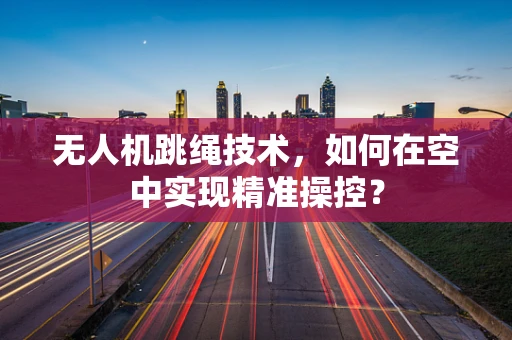 无人机跳绳技术，如何在空中实现精准操控？