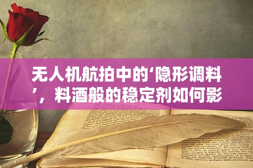 无人机航拍中的‘隐形调料’，料酒般的稳定剂如何影响飞行稳定性？