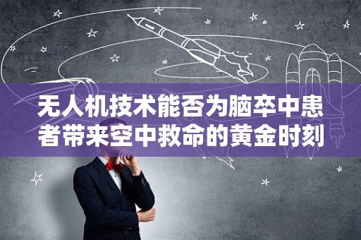 无人机技术能否为脑卒中患者带来空中救命的黄金时刻？