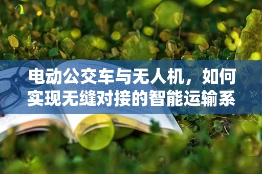 电动公交车与无人机，如何实现无缝对接的智能运输系统？