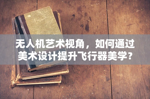 无人机艺术视角，如何通过美术设计提升飞行器美学？