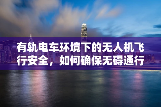 有轨电车环境下的无人机飞行安全，如何确保无碍通行？