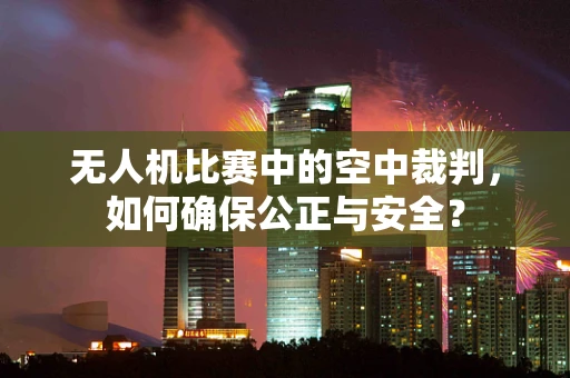 无人机比赛中的空中裁判，如何确保公正与安全？