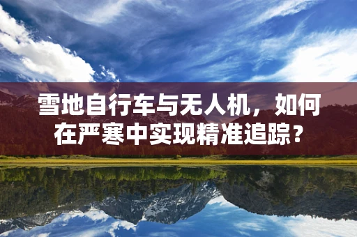 雪地自行车与无人机，如何在严寒中实现精准追踪？