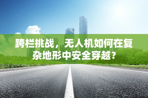 跨栏挑战，无人机如何在复杂地形中安全穿越？
