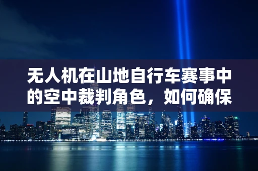 无人机在山地自行车赛事中的空中裁判角色，如何确保安全与公正？