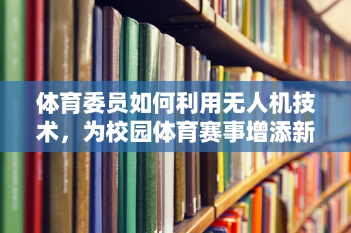 体育委员如何利用无人机技术，为校园体育赛事增添新活力？