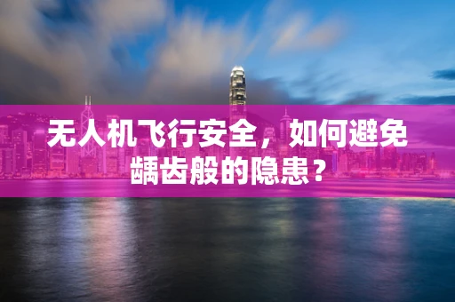 无人机飞行安全，如何避免龋齿般的隐患？