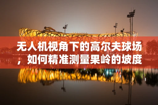 无人机视角下的高尔夫球场，如何精准测量果岭的坡度与草长？