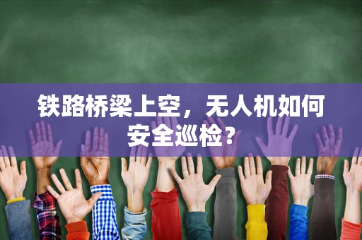 铁路桥梁上空，无人机如何安全巡检？