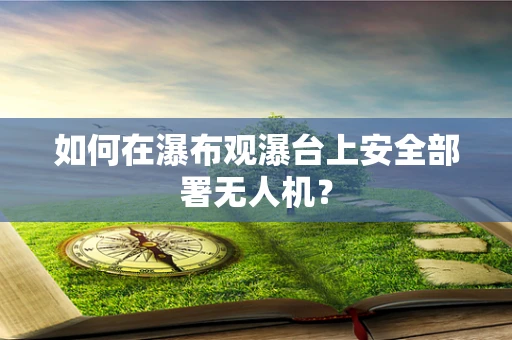 如何在瀑布观瀑台上安全部署无人机？