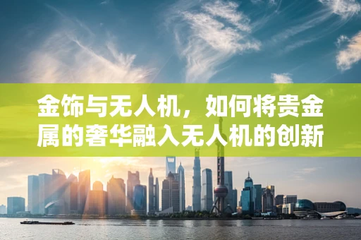 金饰与无人机，如何将贵金属的奢华融入无人机的创新设计中？