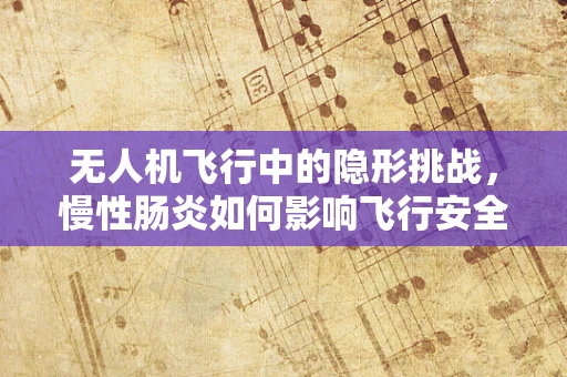 无人机飞行中的隐形挑战，慢性肠炎如何影响飞行安全？