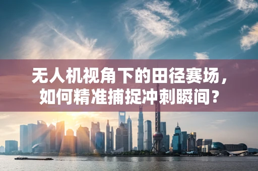 无人机视角下的田径赛场，如何精准捕捉冲刺瞬间？