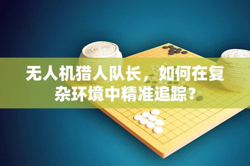 无人机猎人队长，如何在复杂环境中精准追踪？
