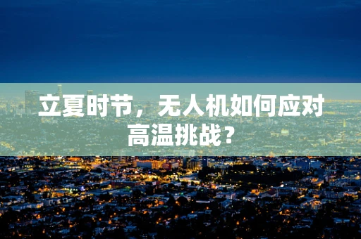 立夏时节，无人机如何应对高温挑战？
