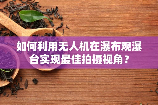 如何利用无人机在瀑布观瀑台实现最佳拍摄视角？