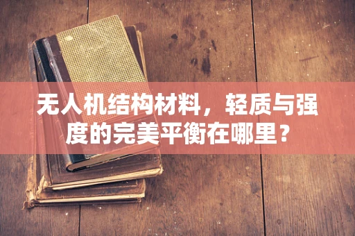 无人机结构材料，轻质与强度的完美平衡在哪里？