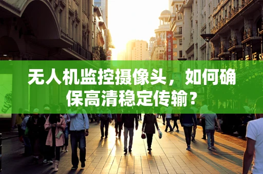 无人机监控摄像头，如何确保高清稳定传输？