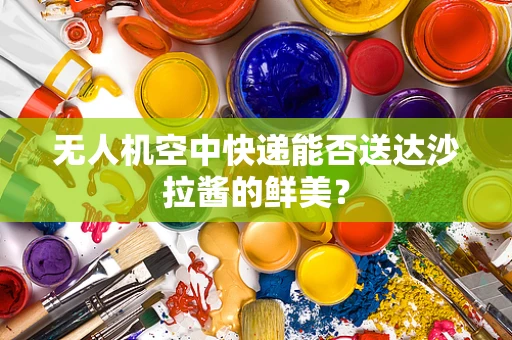无人机空中快递能否送达沙拉酱的鲜美？