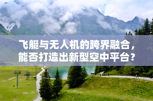 飞艇与无人机的跨界融合，能否打造出新型空中平台？