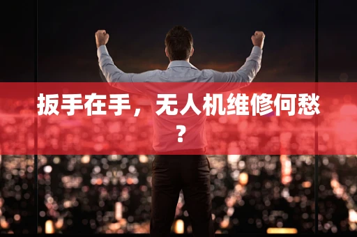 扳手在手，无人机维修何愁？