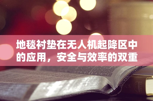 地毯衬垫在无人机起降区中的应用，安全与效率的双重保障？