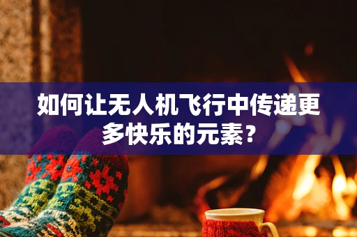 如何让无人机飞行中传递更多快乐的元素？