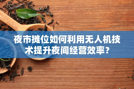 夜市摊位如何利用无人机技术提升夜间经营效率？
