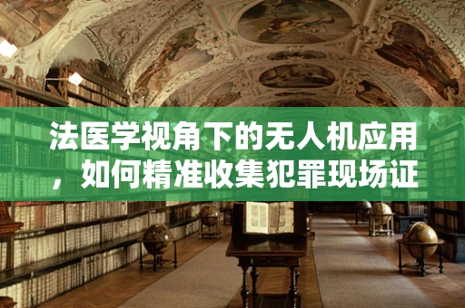 法医学视角下的无人机应用，如何精准收集犯罪现场证据？