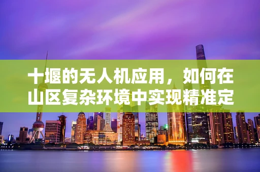十堰的无人机应用，如何在山区复杂环境中实现精准定位？