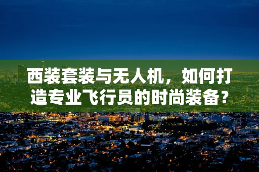 西装套装与无人机，如何打造专业飞行员的时尚装备？