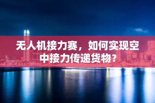 无人机接力赛，如何实现空中接力传递货物？