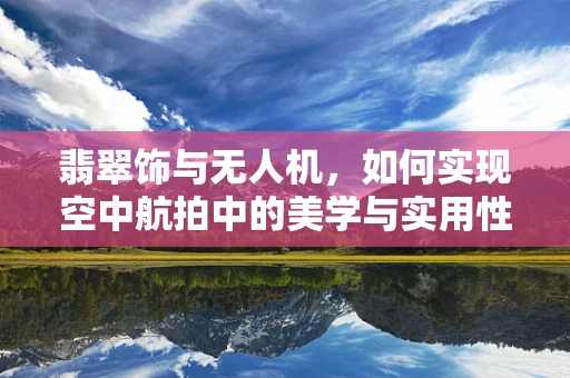 翡翠饰与无人机，如何实现空中航拍中的美学与实用性的完美结合？