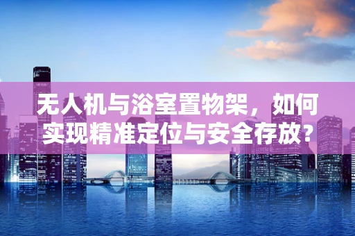 无人机与浴室置物架，如何实现精准定位与安全存放？