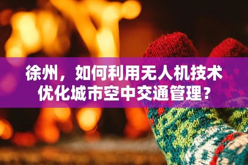 徐州，如何利用无人机技术优化城市空中交通管理？