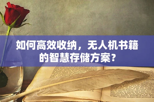 如何高效收纳，无人机书籍的智慧存储方案？